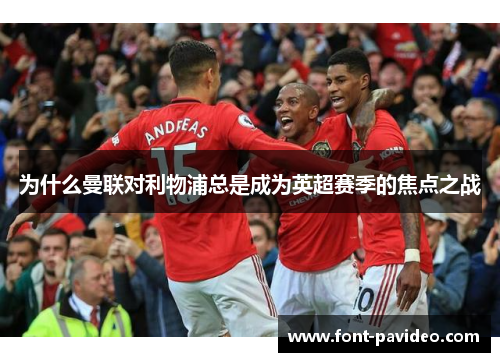 为什么曼联对利物浦总是成为英超赛季的焦点之战 为什么曼联对利物浦总是成为英超赛季的焦点之战