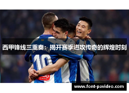西甲锋线三重奏：揭开赛季进攻传奇的辉煌时刻