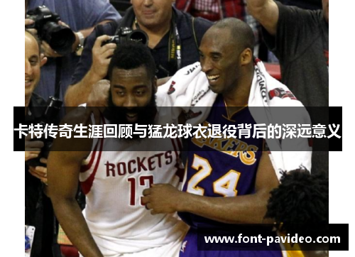 卡特传奇生涯回顾与猛龙球衣退役背后的深远意义