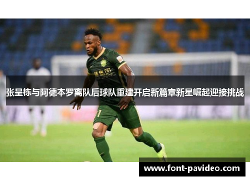 张呈栋与阿德本罗离队后球队重建开启新篇章新星崛起迎接挑战