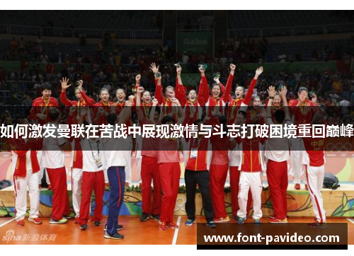 如何激发曼联在苦战中展现激情与斗志打破困境重回巅峰