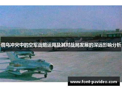 俄乌冲突中的空军战略运用及其对战局发展的深远影响分析 俄乌冲突中的空军战略运用及其对战局发展的深远影响分析