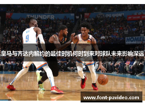 皇马与齐达内解约的最佳时机何时到来对球队未来影响深远