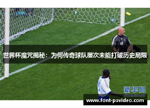 世界杯魔咒揭秘:为何传奇球队屡次未能打破历史局限 世界杯魔咒揭秘:为何传奇球队屡次未能打破历史局限