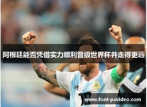 阿根廷能否凭借实力顺利晋级世界杯并走得更远 阿根廷能否凭借实力顺利晋级世界杯并走得更远