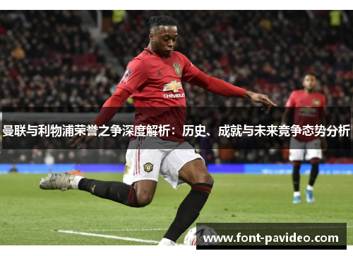 曼联与利物浦荣誉之争深度解析:历史、成就与未来竞争态势分析 曼联与利物浦荣誉之争深度解析:历史、成就与未来竞争态势分析