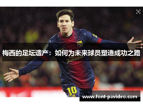 梅西的足坛遗产:如何为未来球员塑造成功之路 梅西的足坛遗产:如何为未来球员塑造成功之路