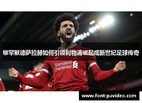 穆罕默德萨拉赫如何引领利物浦崛起成新世纪足球传奇