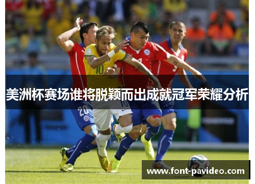 美洲杯赛场谁将脱颖而出成就冠军荣耀分析