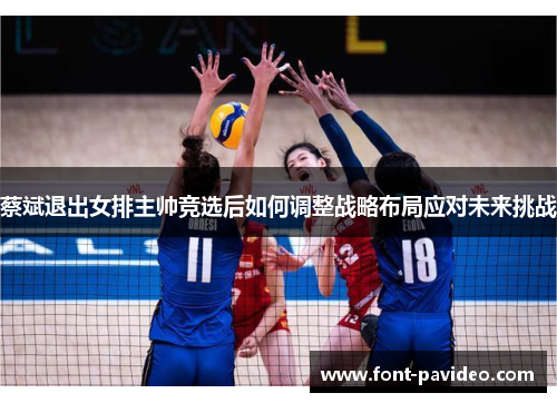 蔡斌退出女排主帅竞选后如何调整战略布局应对未来挑战 蔡斌退出女排主帅竞选后如何调整战略布局应对未来挑战