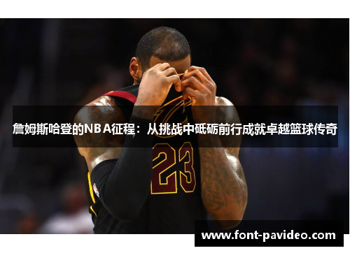 詹姆斯哈登的NBA征程:从挑战中砥砺前行成就卓越篮球传奇 詹姆斯哈登的NBA征程:从挑战中砥砺前行成就卓越篮球传奇