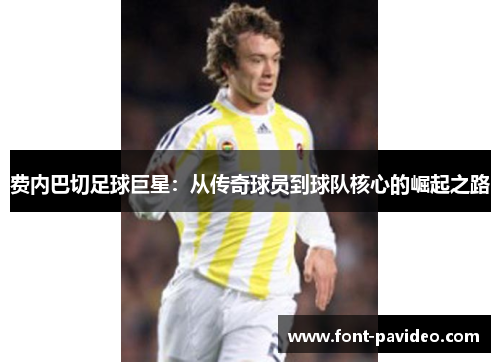 费内巴切足球巨星：从传奇球员到球队核心的崛起之路
