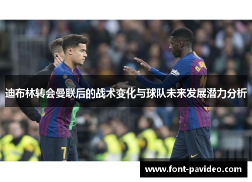 迪布林转会曼联后的战术变化与球队未来发展潜力分析