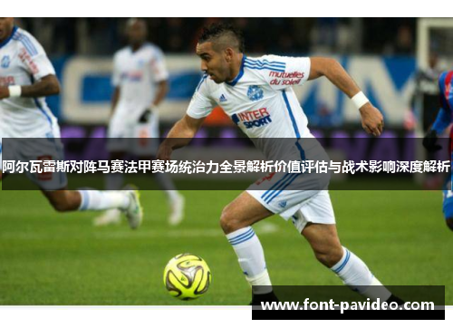 阿尔瓦雷斯对阵马赛法甲赛场统治力全景解析价值评估与战术影响深度解析