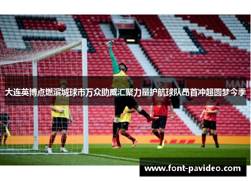 大连英博点燃滨城球市万众助威汇聚力量护航球队昂首冲超圆梦今季
